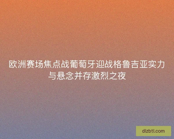 欧洲赛场焦点战葡萄牙迎战格鲁吉亚实力与悬念并存激烈之夜