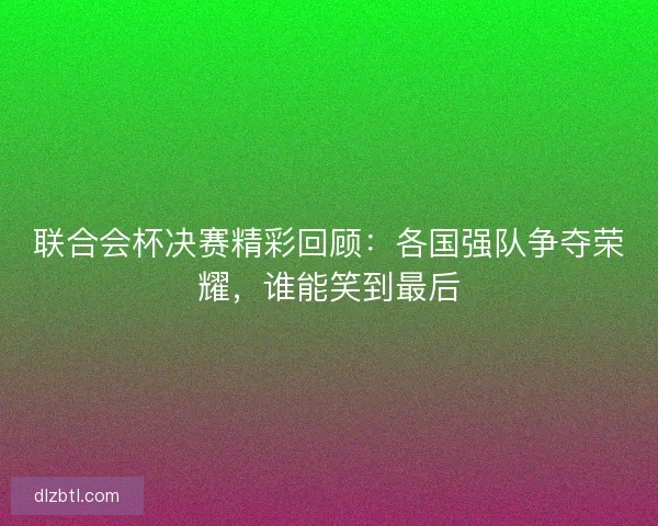 联合会杯决赛精彩回顾：各国强队争夺荣耀，谁能笑到最后