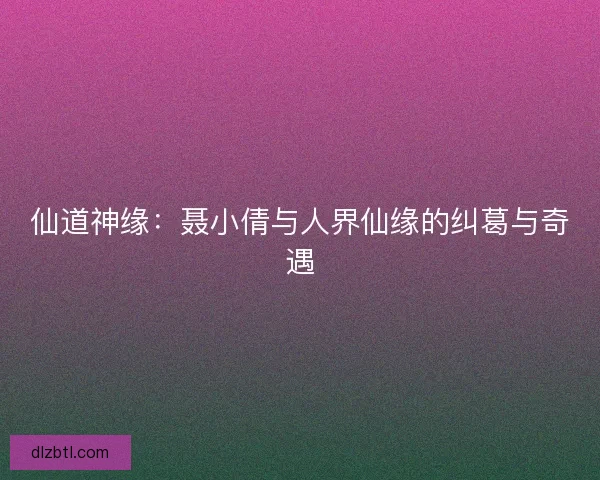 仙道神缘：聂小倩与人界仙缘的纠葛与奇遇