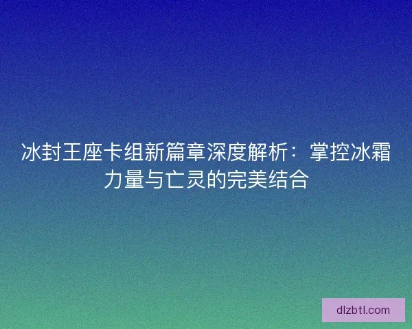 冰封王座卡组新篇章深度解析：掌控冰霜力量与亡灵的完美结合
