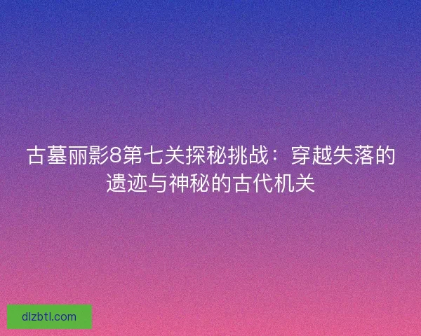古墓丽影8第七关探秘挑战：穿越失落的遗迹与神秘的古代机关