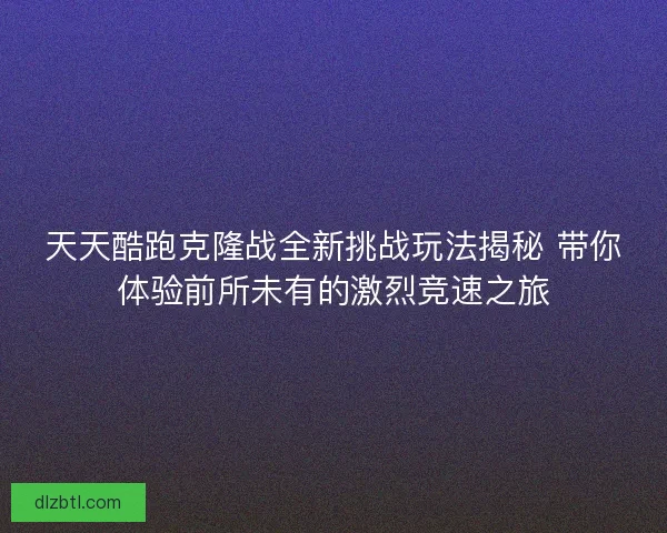 天天酷跑克隆战全新挑战玩法揭秘 带你体验前所未有的激烈竞速之旅