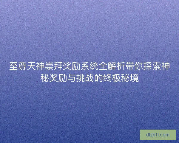 至尊天神崇拜奖励系统全解析带你探索神秘奖励与挑战的终极秘境