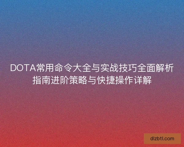 DOTA常用命令大全与实战技巧全面解析指南进阶策略与快捷操作详解