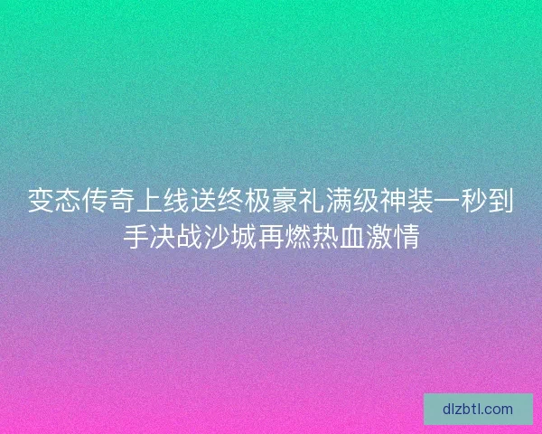 变态传奇上线送终极豪礼满级神装一秒到手决战沙城再燃热血激情