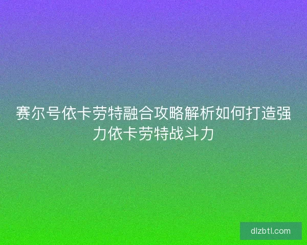 赛尔号依卡劳特融合攻略解析如何打造强力依卡劳特战斗力