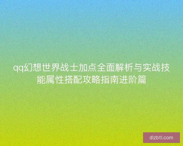 qq幻想世界战士加点全面解析与实战技能属性搭配攻略指南进阶篇