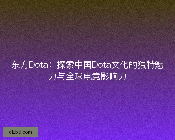 东方Dota：探索中国Dota文化的独特魅力与全球电竞影响力
