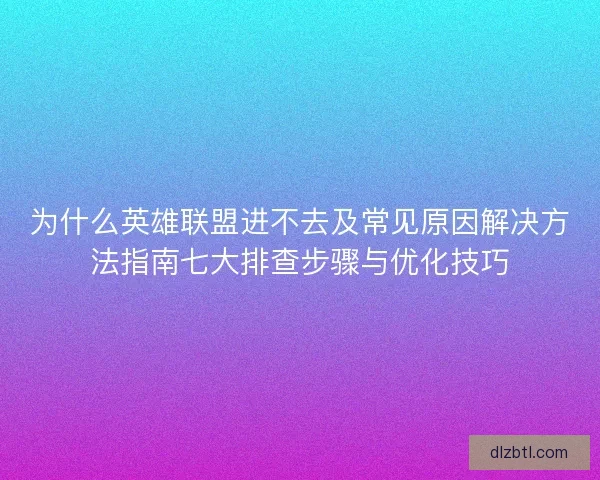 为什么英雄联盟进不去及常见原因解决方法指南七大排查步骤与优化技巧