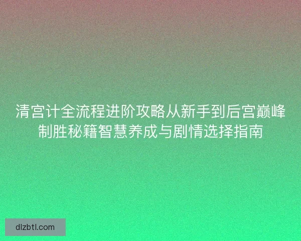 清宫计全流程进阶攻略从新手到后宫巅峰制胜秘籍智慧养成与剧情选择指南