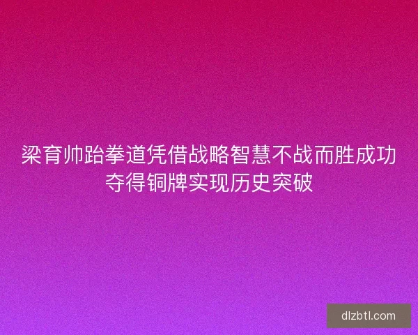 梁育帅跆拳道凭借战略智慧不战而胜成功夺得铜牌实现历史突破 梁育帅跆拳道凭借战略智慧不战而胜成功夺得铜牌实现历史突破