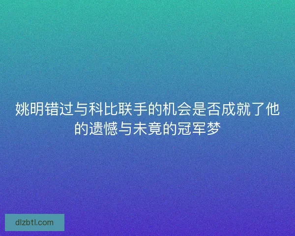 姚明错过与科比联手的机会是否成就了他的遗憾与未竟的冠军梦