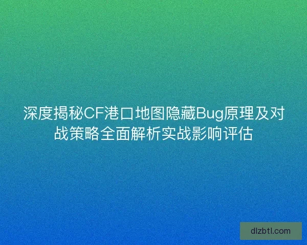 深度揭秘CF港口地图隐藏Bug原理及对战策略全面解析实战影响评估
