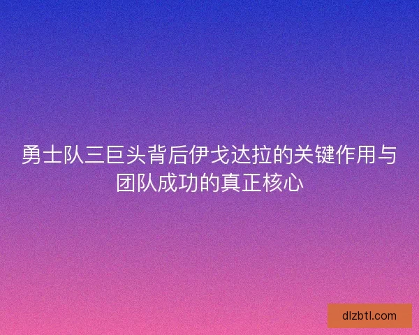勇士队三巨头背后伊戈达拉的关键作用与团队成功的真正核心