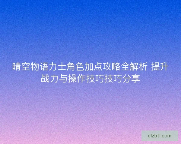 晴空物语力士角色加点攻略全解析 提升战力与操作技巧技巧分享