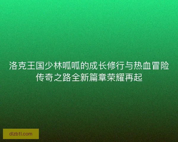 洛克王国少林呱呱的成长修行与热血冒险传奇之路全新篇章荣耀再起