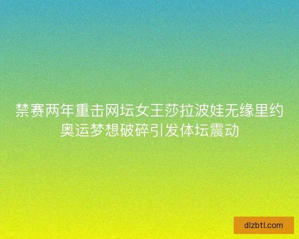 禁赛两年重击网坛女王莎拉波娃无缘里约奥运梦想破碎引发体坛震动