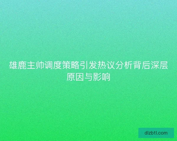 雄鹿主帅调度策略引发热议分析背后深层原因与影响