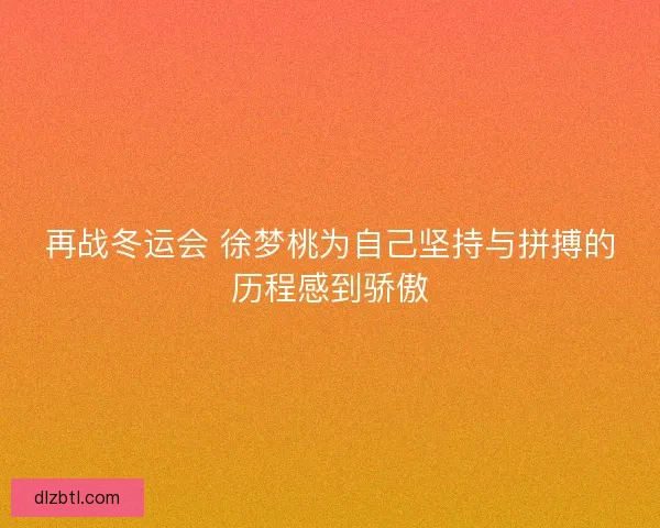 再战冬运会 徐梦桃为自己坚持与拼搏的历程感到骄傲