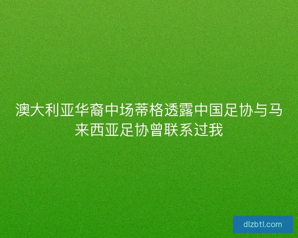 澳大利亚华裔中场蒂格透露中国足协与马来西亚足协曾联系过我 澳大利亚华裔中场蒂格透露中国足协与马来西亚足协曾联系过我