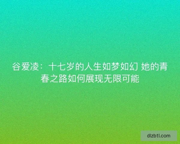 谷爱凌：十七岁的人生如梦如幻 她的青春之路如何展现无限可能