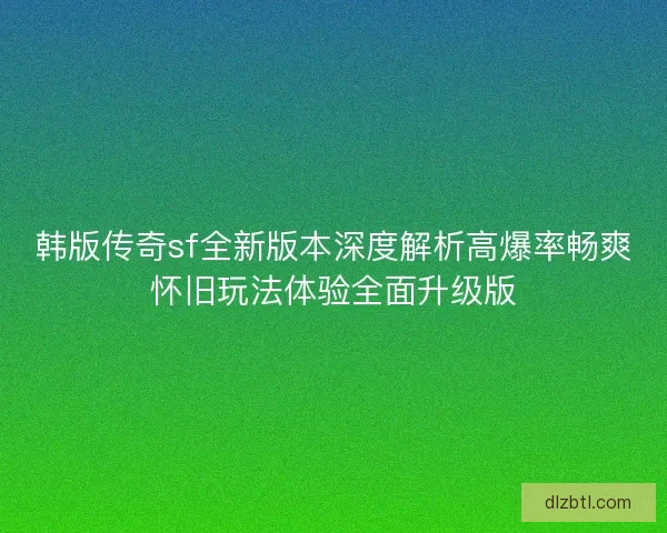韩版传奇sf全新版本深度解析高爆率畅爽怀旧玩法体验全面升级版