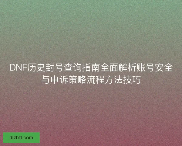DNF历史封号查询指南全面解析账号安全与申诉策略流程方法技巧