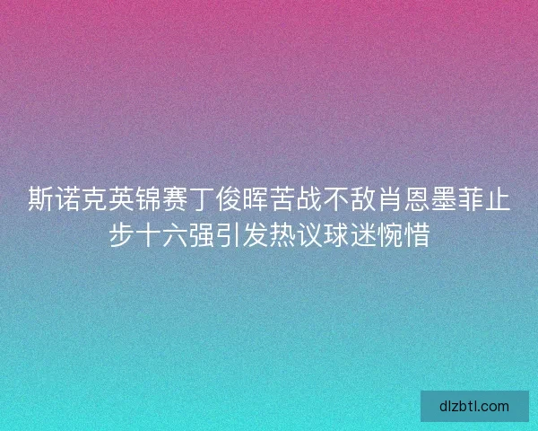 斯诺克英锦赛丁俊晖苦战不敌肖恩墨菲止步十六强引发热议球迷惋惜