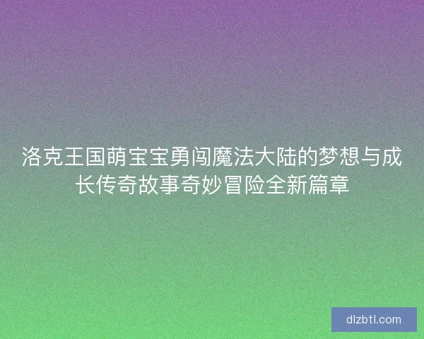 洛克王国萌宝宝勇闯魔法大陆的梦想与成长传奇故事奇妙冒险全新篇章
