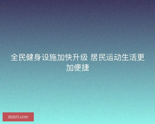 全民健身设施加快升级 居民运动生活更加便捷