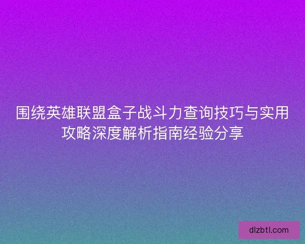 围绕英雄联盟盒子战斗力查询技巧与实用攻略深度解析指南经验分享