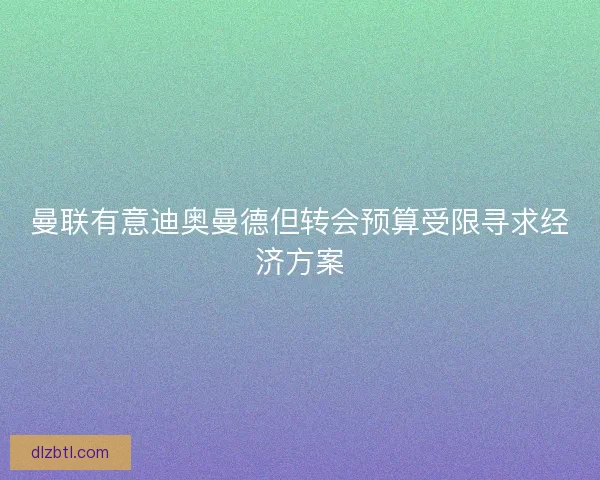 曼联有意迪奥曼德但转会预算受限寻求经济方案