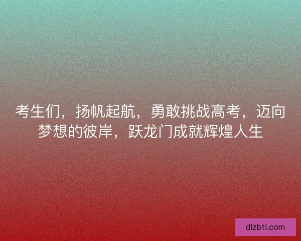 考生们，扬帆起航，勇敢挑战高考，迈向梦想的彼岸，跃龙门成就辉煌人生