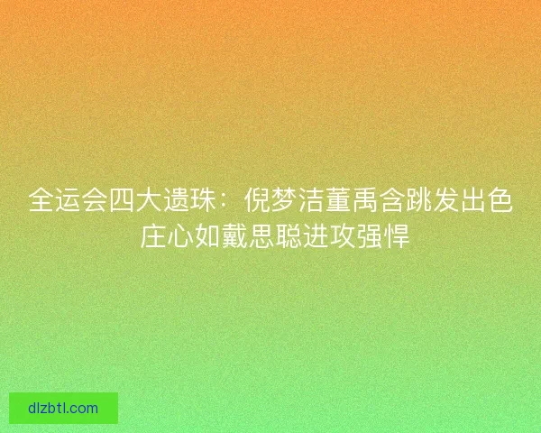 全运会四大遗珠：倪梦洁董禹含跳发出色 庄心如戴思聪进攻强悍