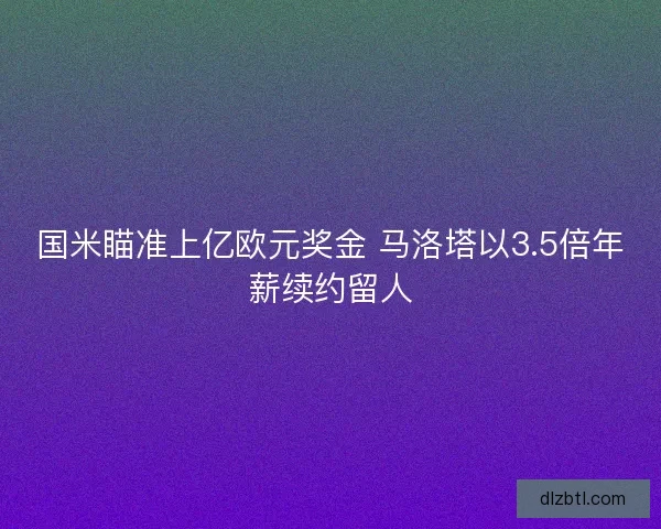 国米瞄准上亿欧元奖金 马洛塔以3.5倍年薪续约留人