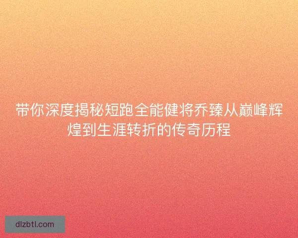 带你深度揭秘短跑全能健将乔臻从巅峰辉煌到生涯转折的传奇历程 带你深度揭秘短跑全能健将乔臻从巅峰辉煌到生涯转折的传奇历程