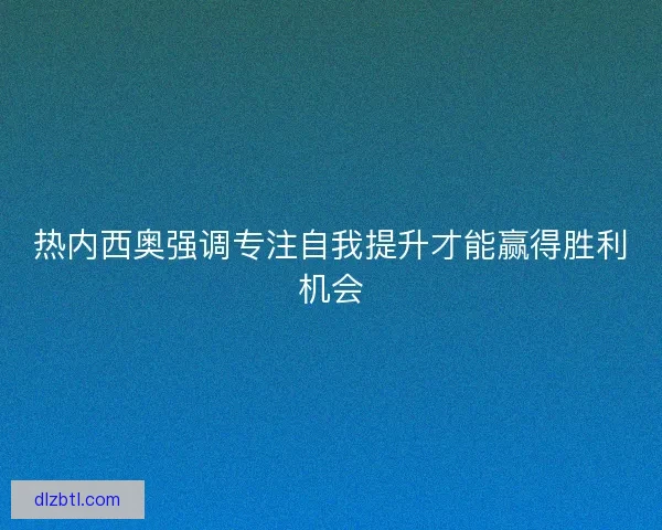 热内西奥强调专注自我提升才能赢得胜利机会