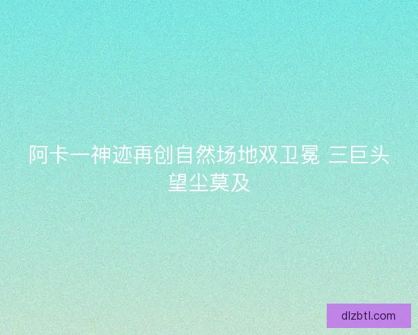 阿卡一神迹再创自然场地双卫冕 三巨头望尘莫及