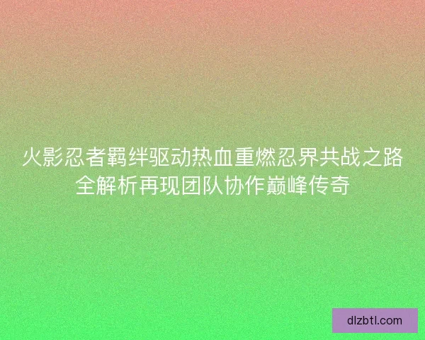 火影忍者羁绊驱动热血重燃忍界共战之路全解析再现团队协作巅峰传奇