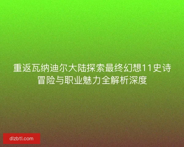 重返瓦纳迪尔大陆探索最终幻想11史诗冒险与职业魅力全解析深度