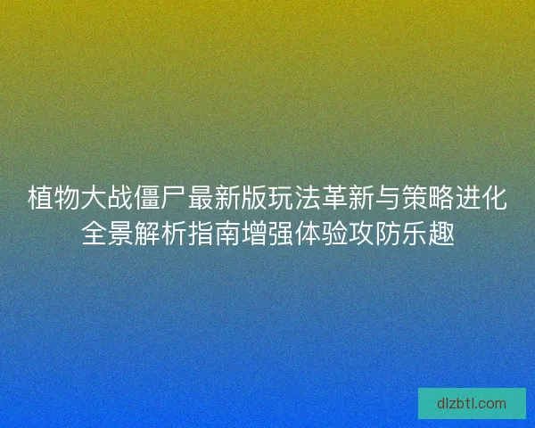 植物大战僵尸最新版玩法革新与策略进化全景解析指南增强体验攻防乐趣 植物大战僵尸最新版玩法革新与策略进化全景解析指南增强体验攻防乐趣