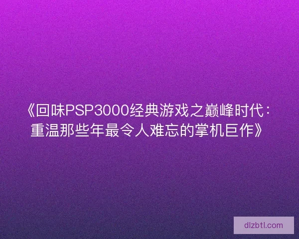 《回味PSP3000经典游戏之巅峰时代：重温那些年最令人难忘的掌机巨作》