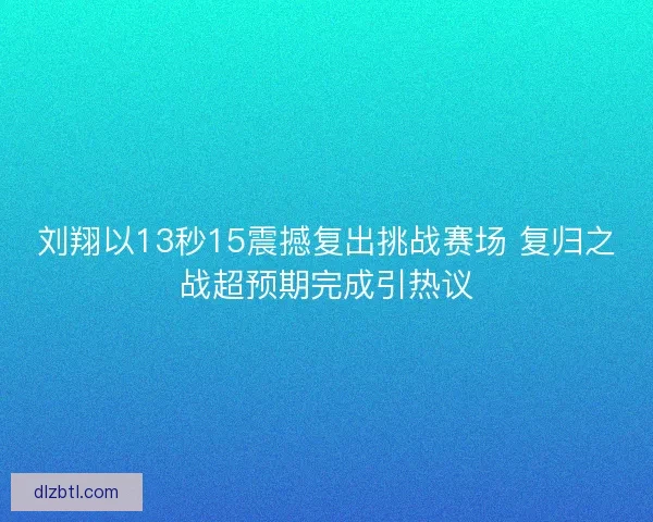 刘翔以13秒15震撼复出挑战赛场 复归之战超预期完成引热议 刘翔以13秒15震撼复出挑战赛场 复归之战超预期完成引热议